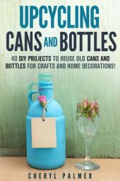 book Upcycling Cans and Bottles: 40 DIY Projects to Reuse Old Cans and Bottles for Crafts and Home Decorations!