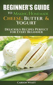 book Beginners Guide to Making Homemade Cheese, Butter & Yogurt: Delicious Recipes Perfect for Every Beginner!