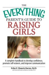 book The Everything Parent's Guide To Raising Girls: A Complete Handbook to Develop Confidence, Promote Self-Esteem and Improve Communication