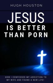 book Jesus Is Better Than Porn: How I Confessed my Addiction to My Wife and Found a New Life