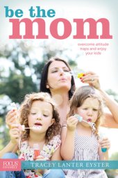 book Be the Mom: Overcome Attitude Traps and Enjoy Your Kids