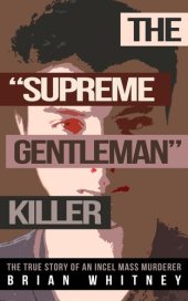 book The "Supreme Gentleman" Killer: The True Story Of An Incel Mass Murderer