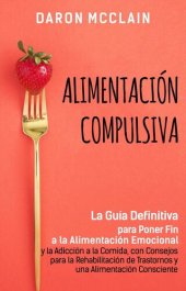 book Alimentación Compulsiva: La Guía Definitiva para Poner Fin a la Alimentación Emocional y la Adicción a la Comida, con Consejos para la Rehabilitación de Trastornos y una Alimentación Consciente