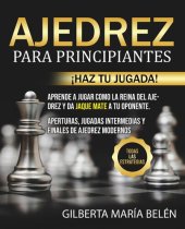 book Ajedrez Para Principiantes: ¡Haz tu jugada! Aprende a jugar como la reina del ajedrez y da jaque mate a tu oponente. Aperturas, jugadas intermedias y finales de ajedrez modernos. Todas las estrategias