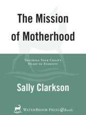 book The Mission of Motherhood: Touching Your Child's Heart of Eternity