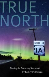 book True North: Finding the Essence of Aroostook