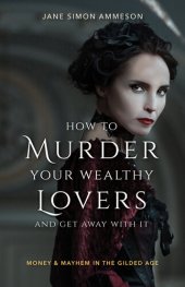 book How to Murder Your Wealthy Lovers and Get Away With It: Money & Mayhem in the Gilded Age