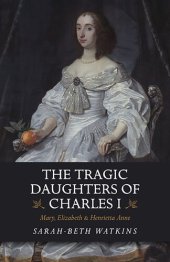 book The Tragic Daughters of Charles I: Mary, Elizabeth & Henrietta Anne