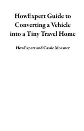 book HowExpert Guide to Converting a Vehicle into a Tiny Travel Home: 101 Tips to Learn How to Convert a School Bus, Van, or Other Vehicle into a Tiny Traveling House on Wheels