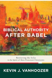 book Biblical Authority After Babel: Retrieving the Solas in the Spirit of Mere Protestant Christianity