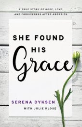 book She Found His Grace: A True Story Of Hope, Love, And Forgiveness After Abortion