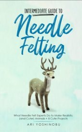 book Intermediate Guide to Needle Felting: What Needle Felt Experts Do to Make Realistic (and Cuter) Animals + 8 Cute Projects