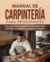 book Manual de carpintería para principiantes: Una guía paso a paso con herramientas, técnicas, consejos y proyectos iniciales