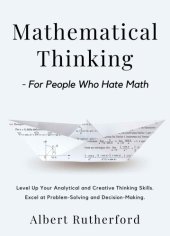 book Mathematical Thinking - for People Who Hate Math: Level Up Your Analytical and Creative Thinking Skills. Excel at Problem-Solving and Decision-Making.