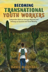 book Becoming Transnational Youth Workers: Independent Mexican Teenage Migrants and Pathways of Survival and Social Mobility