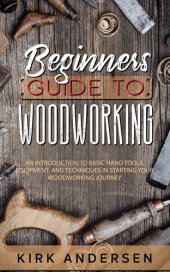 book Beginners Guide To Woodworking: An Introduction To Basic Hand Tools, Equipment, And Techniques In Starting Your Woodworking