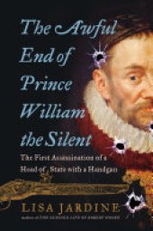 book The Awful End of Prince William the Silent: The First Assassination of a Head of State with a Handgun