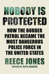 book Nobody Is Protected: How the Border Patrol Became the Most Dangerous Police Force in the United States