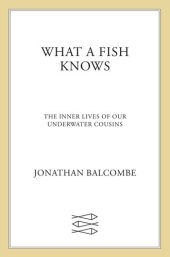 book What a Fish Knows: The Inner Lives of Our Underwater Cousins