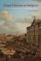 book From Citizens to Subjects: City, State, and the Enlightenment in Poland, Ukraine, and Belarus