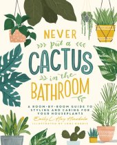 book Never Put a Cactus in the Bathroom: A Room-by-Room Guide to Styling and Caring for Your Houseplants