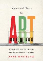 book Spaces and Places for Art: Making Art Institutions in Western Canada, 1912-1990