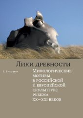 book Лики древности . Мифологические мотивы в российской и европейской скульптуре рубежа XX–XXI веков: монография