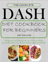 book The Complete Dash Diet Cookbook for Beginners: 100 Simple and Delicious Recipes to Lose Weight, Lower Blood Pressure, Prevent Diabetes and Live Healthy