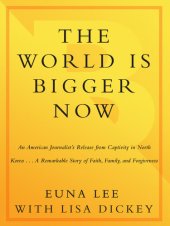 book The World Is Bigger Now: An American Journalist's Release from Captivity in North Korea . . . A Remarkable Story of Faith, Family, and Forgiveness