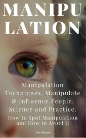 book Manipulation: Manipulation Techniques; How to Spot Manipulation and How to Avoid it; Manipulate & Influence People, Science and Practice