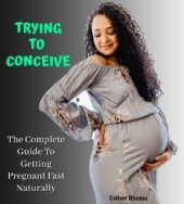 book TRYING TO CONCEIVE: The Complete Guide To Getting Pregnant Fast Naturally