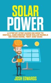 book Solar Power: A Step by Step Guide on How to Install and Design Your Solar Panels on Your Home, Tent and Vans