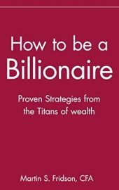 book How to Be a Billionaire (Summary): Proven Strategies from the Titans of Wealth