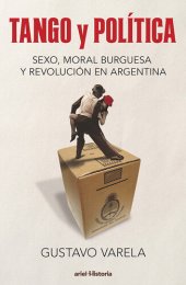 book Tango y política. Sexo, moral burguesa y revolución en Argentina: Tango y política. Sexo, moral burguesa y revolución en Argentina