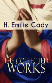 book The Collected Works of H. Emilie Cady: Spiritual Guidance Books & New Thought Classics: Lessons In Truth--Practical Christianity Course + How I Used Truth & God + A Present Help