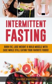 book Intermittent Fasting: Burn Fat, Lose Weight And Build Muscle With Ease While Still Eating Your Favorite Foods!