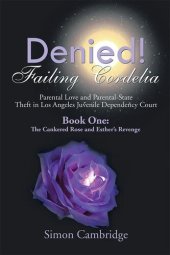 book Denied! Failing Cordelia: Parental Love and Parental-State Theft in Los Angeles Juvenile Dependency Court: Book One: The Cankered Rose and Esther's Revenge