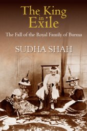 book The King In Exile: The Fall Of The Royal Family Of Burma