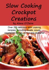 book Slow Cooking Crock Pot Creations: More Than 200 Best Tasting Slow Cooker Soups, Poultry and Seafood, Beef, Pork and Other Meats, Vegetarian Options, Desserts, Drinks, Sauces, Jams and Stuffing