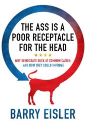 book The Ass Is A Poor Receptacle For The Head: Why Democrats Suck At Communication, And How They Could Improve