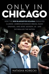 book Only in Chicago: How the Rod Blagojevich Scandal Engulfed Illinois; Embroiled Barack Obama, Rahm Emanuel, and Jesse J