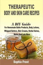 book Therapeutic Body And Skin Care Recipes: A DIY Guide For Homemade Baths Products, Body Lotions, Whipped Butters, Skin Creams, Herbal Salves, Balms And Lots More