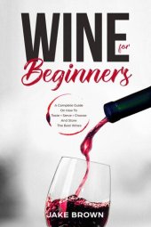 book Wine For Beginners: A Complete Guide On How To Taste, Serve, Choose And Store The Best Wines