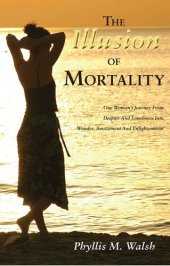 book The Illusion of Mortality: One Woman's Journey from Despair and Loneliness into Wonder, Amazement, and Enlightenment