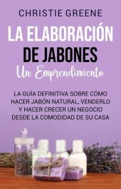 book La elaboración de jabones: un emprendimiento: La guía definitiva sobre cómo hacer jabón natural, venderlo y hacer crecer un negocio desde la comodidad de su casa