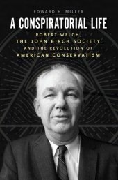 book A Conspiratorial Life: Robert Welch, the John Birch Society, and the Revolution of American Conservatism