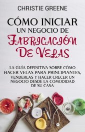 book Cómo iniciar un negocio de fabricación de velas: La guía definitiva sobre cómo hacer velas para principiantes, venderlas y hacer crecer un negocio desde la comodidad de su casa