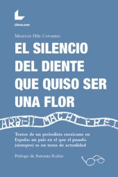 book El silencio del diente que quiso ser una flor: Textos de un periodista mexicano en España: un país en el que el pasado (siempre) es un tema de actualidad