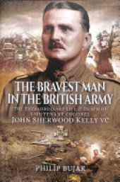 book The Bravest Man in the British Army: The Extraordinary Life and Death of John Sherwood Kelly