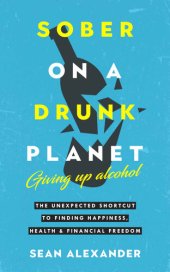 book Sober On A Drunk Planet: Giving Up Alcohol. The Unexpected Shortcut to Finding Happiness, Health and Financial Freedom